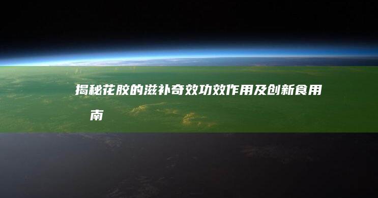 揭秘花胶的滋补奇效：功效、作用及创新食用指南