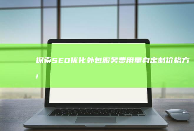 探索SEO优化外包服务费用：量身定制价格方案